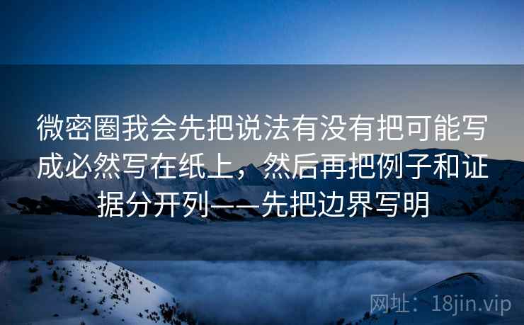 微密圈我会先把说法有没有把可能写成必然写在纸上,然后再把例子和证据分开列——先把边界写明 微密圈我会先把说法有没有把可能写成必然写在纸上,然后再把例子和证据分开列——先把边界写明