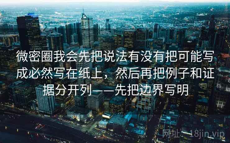 微密圈我会先把说法有没有把可能写成必然写在纸上,然后再把例子和证据分开列——先把边界写明 微密圈我会先把说法有没有把可能写成必然写在纸上,然后再把例子和证据分开列——先把边界写明