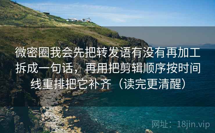 微密圈我会先把转发语有没有再加工拆成一句话,再用把剪辑顺序按时间线重排把它补齐(读完更清醒) 微密圈我会先把转发语有没有再加工拆成一句话,再用把剪辑顺序按时间线重排把它补齐(读完更清醒)