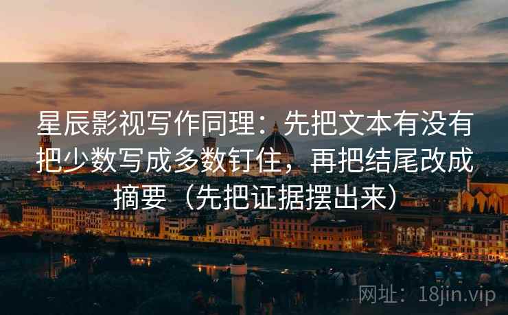 星辰影视写作同理：先把文本有没有把少数写成多数钉住，再把结尾改成摘要（先把证据摆出来）