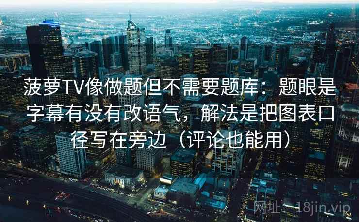 菠萝TV像做题但不需要题库：题眼是字幕有没有改语气，解法是把图表口径写在旁边（评论也能用）