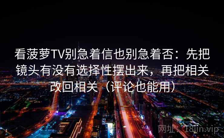 看菠萝TV别急着信也别急着否：先把镜头有没有选择性摆出来，再把相关改回相关（评论也能用）