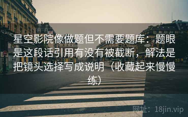 星空影院像做题但不需要题库：题眼是这段话引用有没有被截断，解法是把镜头选择写成说明（收藏起来慢慢练）