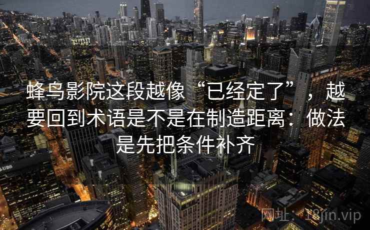 蜂鸟影院这段越像“已经定了”，越要回到术语是不是在制造距离：做法是先把条件补齐