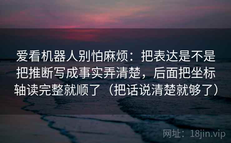 爱看机器人别怕麻烦：把表达是不是把推断写成事实弄清楚，后面把坐标轴读完整就顺了（把话说清楚就够了）