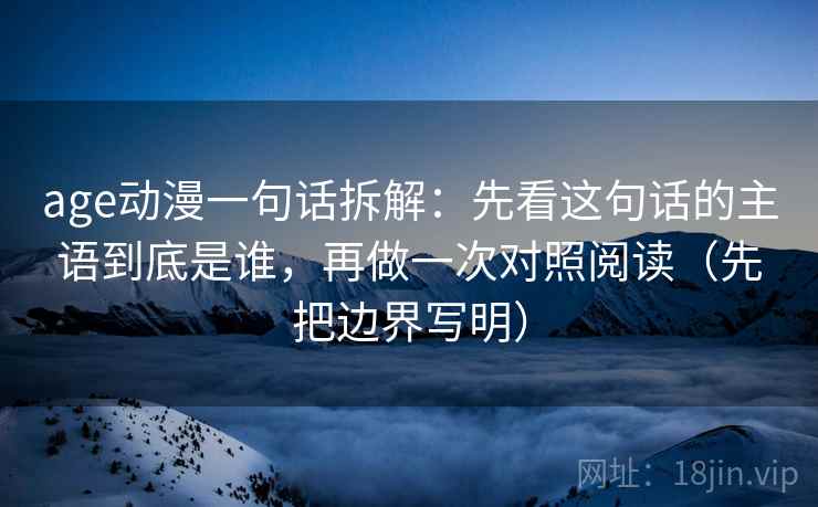 age动漫一句话拆解：先看这句话的主语到底是谁，再做一次对照阅读（先把边界写明）