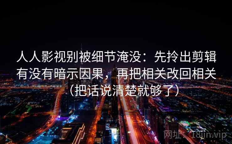 人人影视别被细节淹没:先拎出剪辑有没有暗示因果,再把相关改回相关(把话说清楚就够了) 人人影视别被细节淹没:先拎出剪辑有没有暗示因果,再把相关改回相关(把话说清楚就够了)