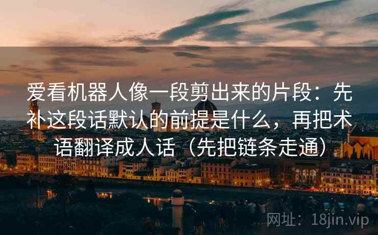 爱看机器人像一段剪出来的片段：先补这段话默认的前提是什么，再把术语翻译成人话（先把链条走通）