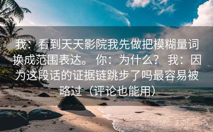 我:看到天天影院我先做把模糊量词换成范围表达。 你:为什么? 我:因为这段话的证据链跳步了吗最容易被略过(评论也能用) 我:看到天天影院我先做把模糊量词换成范围表达。 你:为什么? 我:因为这段话的证据链跳步了吗最容易被略过(评论也能用)