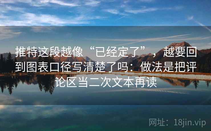 推特这段越像“已经定了”，越要回到图表口径写清楚了吗：做法是把评论区当二次文本再读