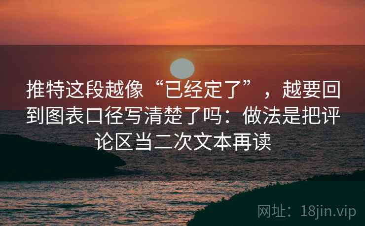 推特这段越像“已经定了”，越要回到图表口径写清楚了吗：做法是把评论区当二次文本再读