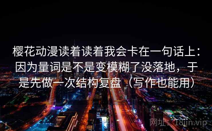 樱花动漫读着读着我会卡在一句话上:因为量词是不是变模糊了没落地,于是先做一次结构复盘(写作也能用) 樱花动漫读着读着我会卡在一句话上:因为量词是不是变模糊了没落地,于是先做一次结构复盘(写作也能用)