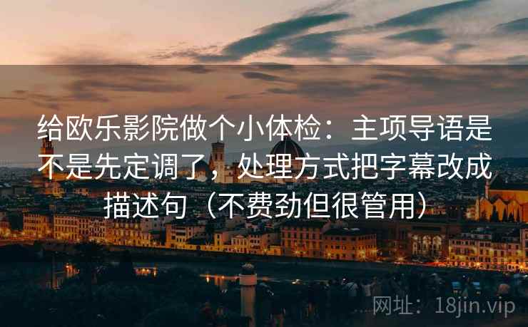 给欧乐影院做个小体检:主项导语是不是先定调了,处理方式把字幕改成描述句(不费劲但很管用) 给欧乐影院做个小体检:主项导语是不是先定调了,处理方式把字幕改成描述句(不费劲但很管用)