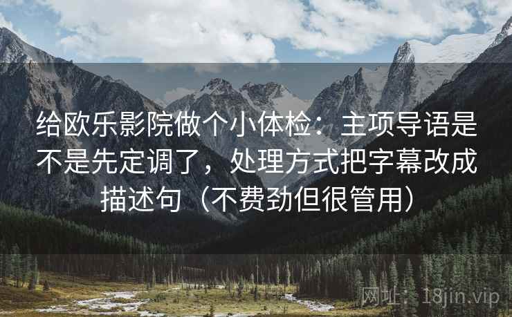 给欧乐影院做个小体检:主项导语是不是先定调了,处理方式把字幕改成描述句(不费劲但很管用) 给欧乐影院做个小体检:主项导语是不是先定调了,处理方式把字幕改成描述句(不费劲但很管用)
