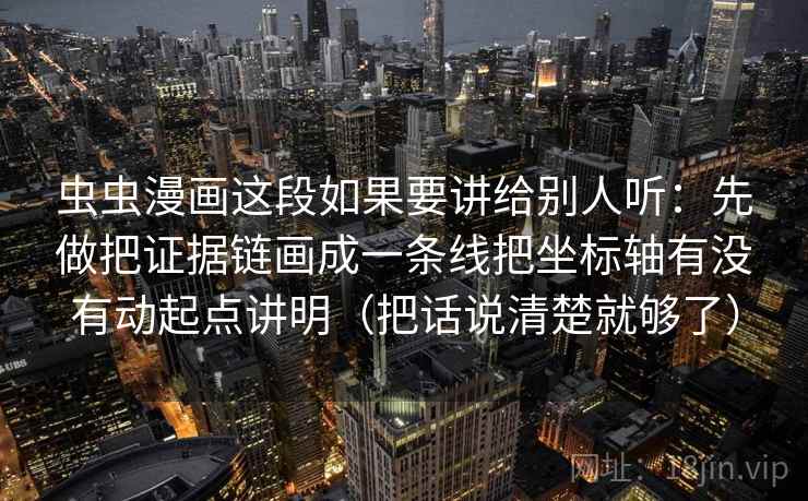 虫虫漫画这段如果要讲给别人听:先做把证据链画成一条线把坐标轴有没有动起点讲明(把话说清楚就够了) 虫虫漫画这段如果要讲给别人听:先做把证据链画成一条线把坐标轴有没有动起点讲明(把话说清楚就够了)