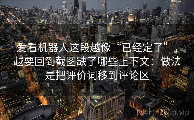 爱看机器人这段越像“已经定了”,越要回到截图缺了哪些上下文:做法是把评价词移到评论区 爱看机器人这段越像“已经定了”,越要回到截图缺了哪些上下文:做法是把评价词移到评论区