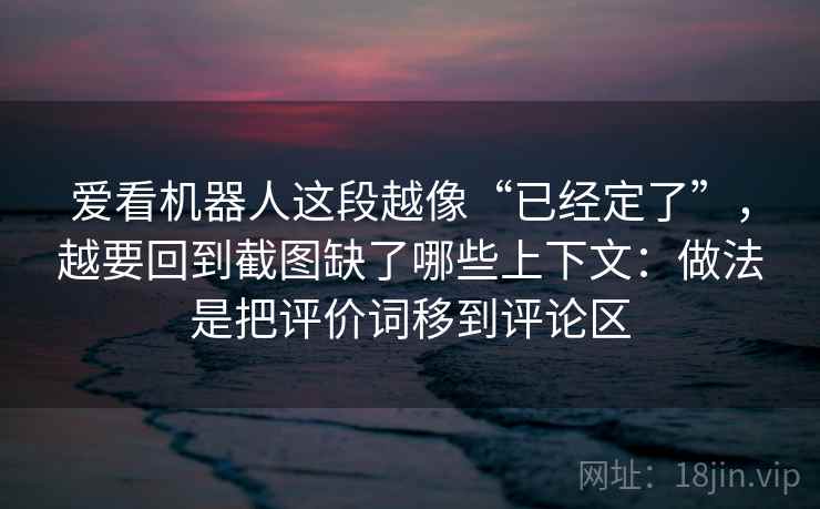爱看机器人这段越像“已经定了”,越要回到截图缺了哪些上下文:做法是把评价词移到评论区 爱看机器人这段越像“已经定了”,越要回到截图缺了哪些上下文:做法是把评价词移到评论区