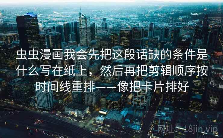 虫虫漫画我会先把这段话缺的条件是什么写在纸上，然后再把剪辑顺序按时间线重排——像把卡片排好