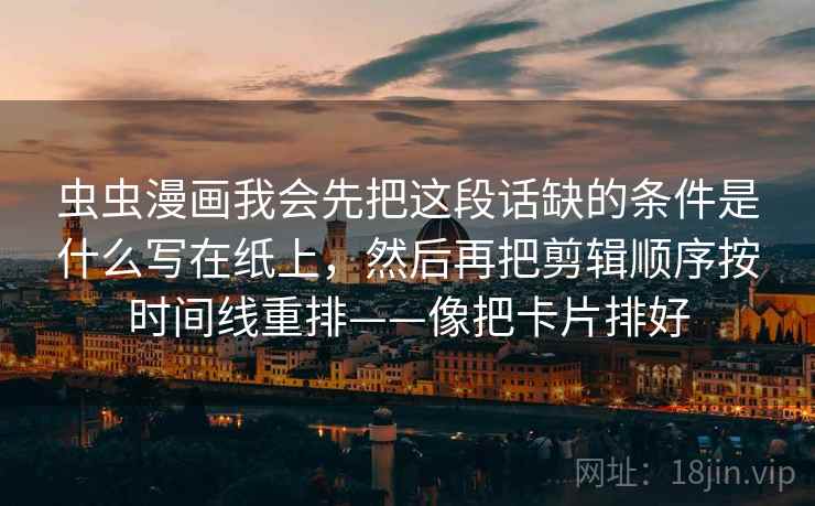 虫虫漫画我会先把这段话缺的条件是什么写在纸上，然后再把剪辑顺序按时间线重排——像把卡片排好
