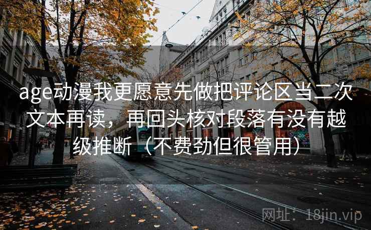 age动漫我更愿意先做把评论区当二次文本再读,再回头核对段落有没有越级推断(不费劲但很管用) age动漫我更愿意先做把评论区当二次文本再读,再回头核对段落有没有越级推断(不费劲但很管用)