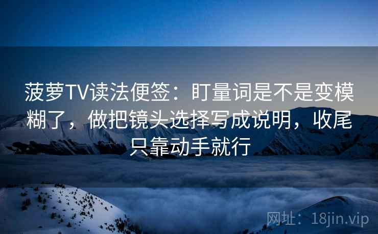 菠萝TV读法便签:盯量词是不是变模糊了,做把镜头选择写成说明,收尾只靠动手就行 菠萝TV读法便签:盯量词是不是变模糊了,做把镜头选择写成说明,收尾只靠动手就行