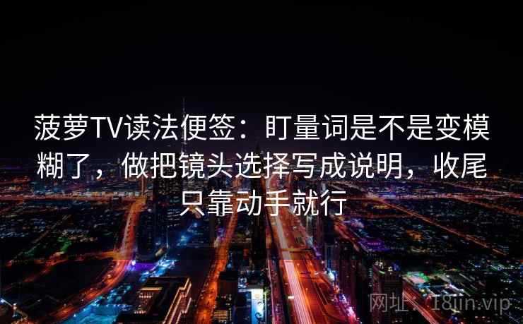 菠萝TV读法便签:盯量词是不是变模糊了,做把镜头选择写成说明,收尾只靠动手就行 菠萝TV读法便签:盯量词是不是变模糊了,做把镜头选择写成说明,收尾只靠动手就行
