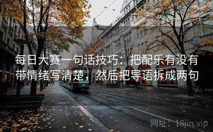 每日大赛一句话技巧:把配乐有没有带情绪写清楚,然后把导语拆成两句 每日大赛一句话技巧:把配乐有没有带情绪写清楚,然后把导语拆成两句