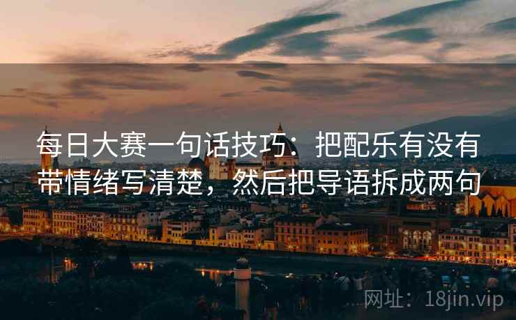 每日大赛一句话技巧:把配乐有没有带情绪写清楚,然后把导语拆成两句 每日大赛一句话技巧:把配乐有没有带情绪写清楚,然后把导语拆成两句