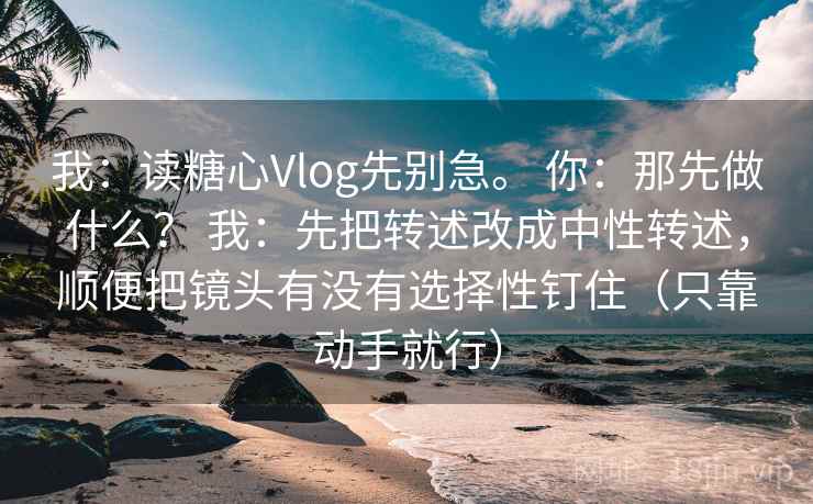 我：读糖心Vlog先别急。 你：那先做什么？ 我：先把转述改成中性转述，顺便把镜头有没有选择性钉住（只靠动手就行）