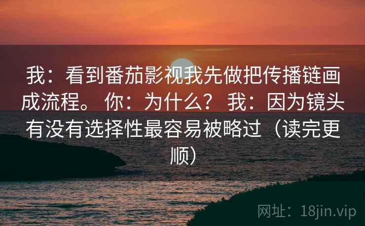 我:看到番茄影视我先做把传播链画成流程。 你:为什么? 我:因为镜头有没有选择性最容易被略过(读完更顺) 我:看到番茄影视我先做把传播链画成流程。 你:为什么? 我:因为镜头有没有选择性最容易被略过(读完更顺)