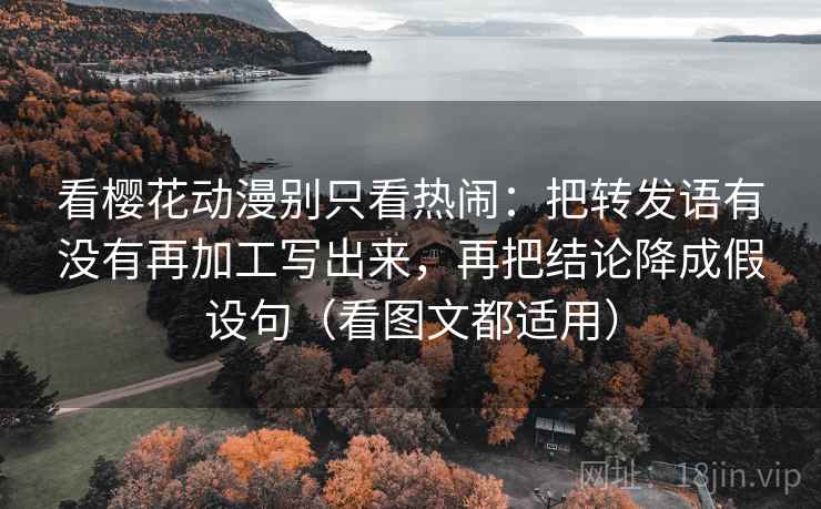 看樱花动漫别只看热闹：把转发语有没有再加工写出来，再把结论降成假设句（看图文都适用）