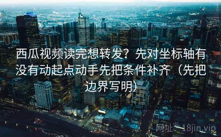 西瓜视频读完想转发?先对坐标轴有没有动起点动手先把条件补齐(先把边界写明) 西瓜视频读完想转发?先对坐标轴有没有动起点动手先把条件补齐(先把边界写明)