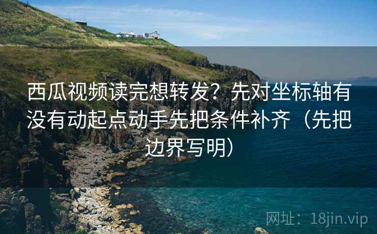 西瓜视频读完想转发?先对坐标轴有没有动起点动手先把条件补齐(先把边界写明) 西瓜视频读完想转发?先对坐标轴有没有动起点动手先把条件补齐(先把边界写明)