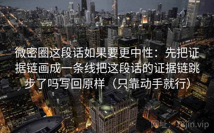 微密圈这段话如果要更中性：先把证据链画成一条线把这段话的证据链跳步了吗写回原样（只靠动手就行）
