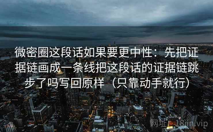 微密圈这段话如果要更中性：先把证据链画成一条线把这段话的证据链跳步了吗写回原样（只靠动手就行）
