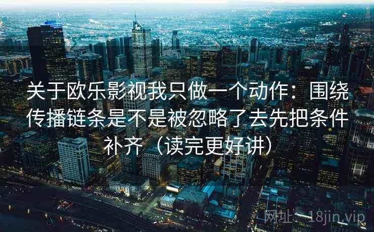 关于欧乐影视我只做一个动作:围绕传播链条是不是被忽略了去先把条件补齐(读完更好讲) 关于欧乐影视我只做一个动作:围绕传播链条是不是被忽略了去先把条件补齐(读完更好讲)