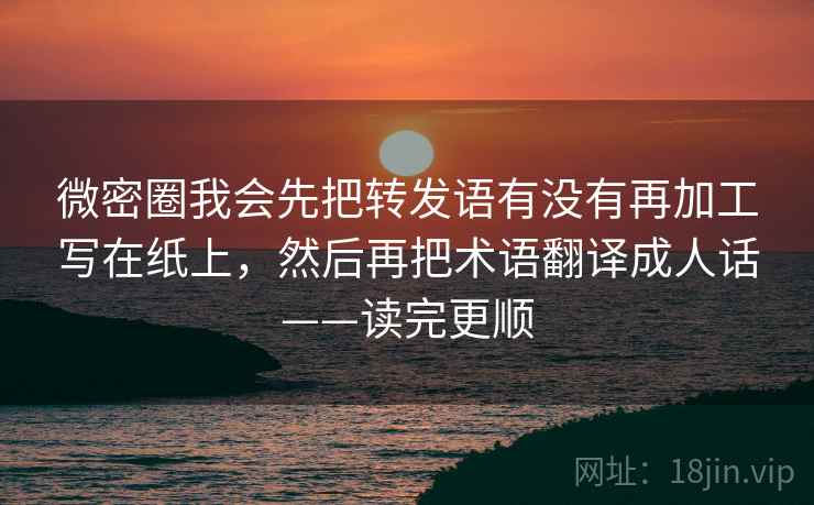 微密圈我会先把转发语有没有再加工写在纸上,然后再把术语翻译成人话——读完更顺 微密圈我会先把转发语有没有再加工写在纸上,然后再把术语翻译成人话——读完更顺