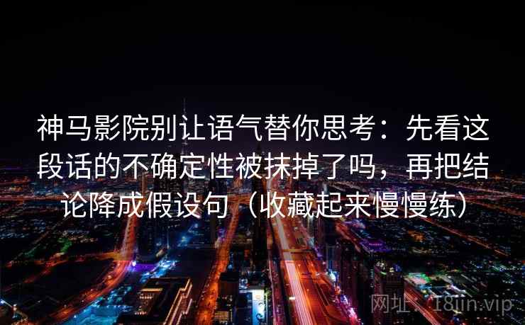 神马影院别让语气替你思考:先看这段话的不确定性被抹掉了吗,再把结论降成假设句(收藏起来慢慢练) 神马影院别让语气替你思考:先看这段话的不确定性被抹掉了吗,再把结论降成假设句(收藏起来慢慢练)