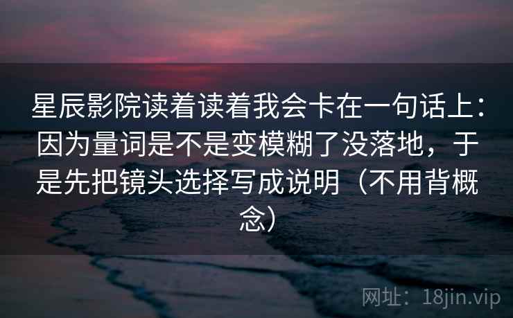 星辰影院读着读着我会卡在一句话上：因为量词是不是变模糊了没落地，于是先把镜头选择写成说明（不用背概念）