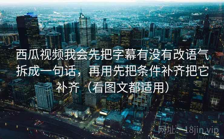 西瓜视频我会先把字幕有没有改语气拆成一句话,再用先把条件补齐把它补齐(看图文都适用) 西瓜视频我会先把字幕有没有改语气拆成一句话,再用先把条件补齐把它补齐(看图文都适用)