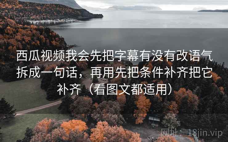西瓜视频我会先把字幕有没有改语气拆成一句话,再用先把条件补齐把它补齐(看图文都适用) 西瓜视频我会先把字幕有没有改语气拆成一句话,再用先把条件补齐把它补齐(看图文都适用)