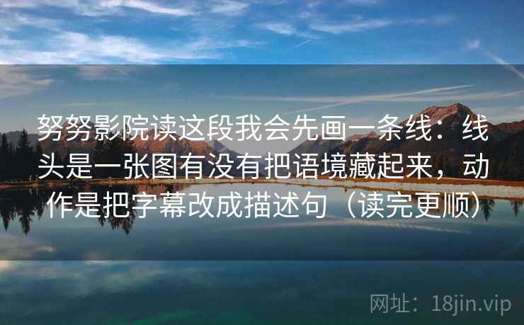 努努影院读这段我会先画一条线：线头是一张图有没有把语境藏起来，动作是把字幕改成描述句（读完更顺）