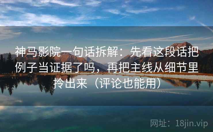 神马影院一句话拆解：先看这段话把例子当证据了吗，再把主线从细节里拎出来（评论也能用）
