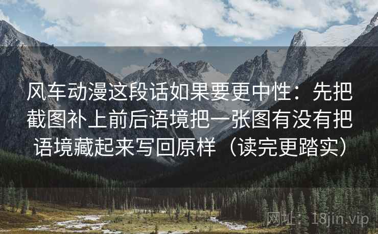 风车动漫这段话如果要更中性：先把截图补上前后语境把一张图有没有把语境藏起来写回原样（读完更踏实）