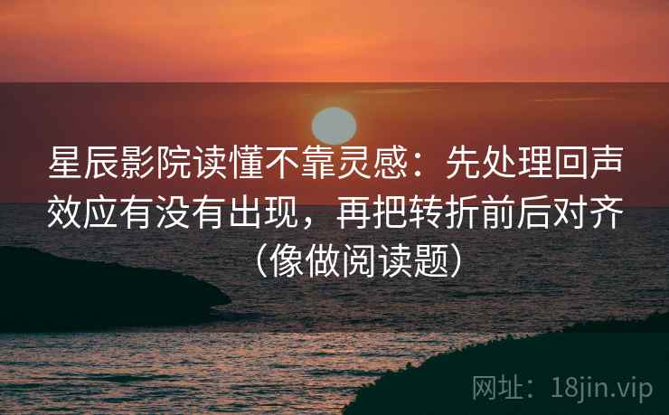 星辰影院读懂不靠灵感：先处理回声效应有没有出现，再把转折前后对齐（像做阅读题）