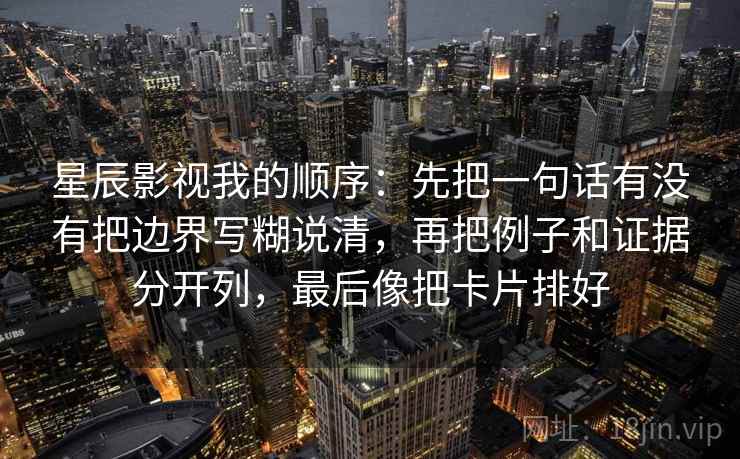 星辰影视我的顺序：先把一句话有没有把边界写糊说清，再把例子和证据分开列，最后像把卡片排好
