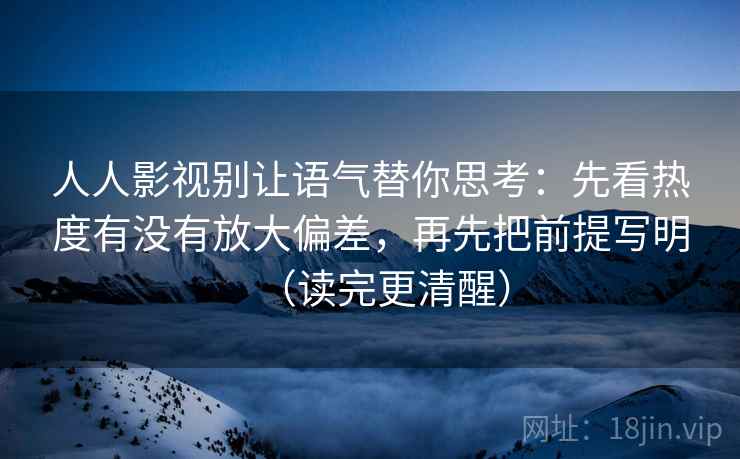 人人影视别让语气替你思考：先看热度有没有放大偏差，再先把前提写明（读完更清醒）