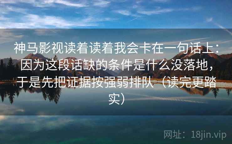 神马影视读着读着我会卡在一句话上：因为这段话缺的条件是什么没落地，于是先把证据按强弱排队（读完更踏实）