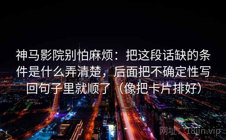 神马影院别怕麻烦：把这段话缺的条件是什么弄清楚，后面把不确定性写回句子里就顺了（像把卡片排好）
