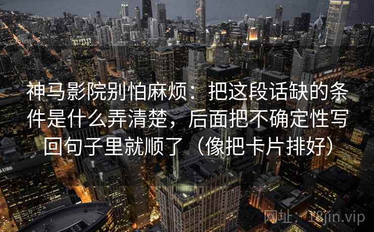 神马影院别怕麻烦：把这段话缺的条件是什么弄清楚，后面把不确定性写回句子里就顺了（像把卡片排好）